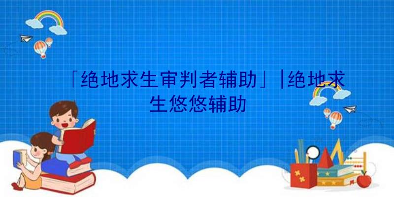 「绝地求生审判者辅助」|绝地求生悠悠辅助